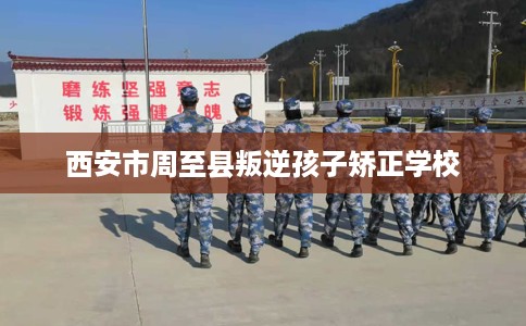 西安市周至县叛逆孩子矫正学校