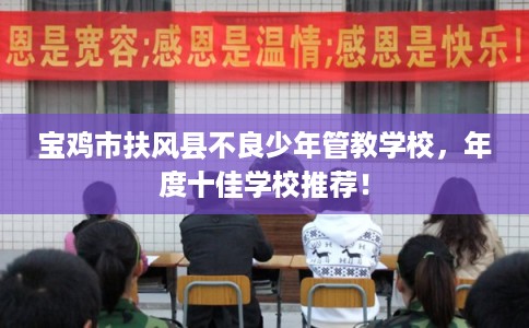 宝鸡市扶风县不良少年管教学校，年度十佳学校推荐！