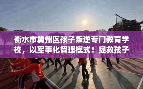 衡水市冀州区孩子叛逆专门教育学校,以军事化管理模式!拯救孩子! 衡水市冀州区孩子叛逆专门教育学校,以军事化管理模式!拯救孩子!