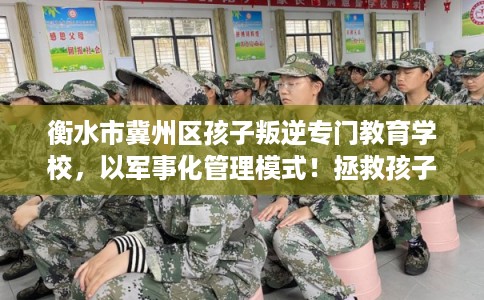 衡水市冀州区孩子叛逆专门教育学校,以军事化管理模式!拯救孩子! 衡水市冀州区孩子叛逆专门教育学校,以军事化管理模式!拯救孩子!