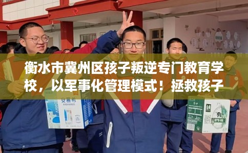 衡水市冀州区孩子叛逆专门教育学校,以军事化管理模式!拯救孩子! 衡水市冀州区孩子叛逆专门教育学校,以军事化管理模式!拯救孩子!