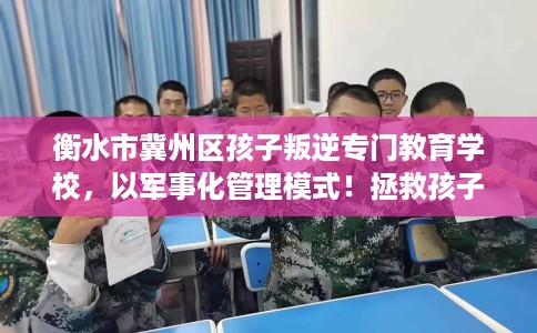 衡水市冀州区孩子叛逆专门教育学校,以军事化管理模式!拯救孩子! 衡水市冀州区孩子叛逆专门教育学校,以军事化管理模式!拯救孩子!
