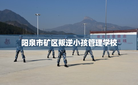 阳泉市矿区叛逆小孩管理学校