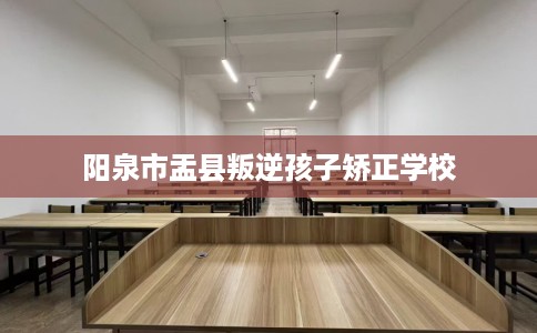 阳泉市盂县叛逆孩子矫正学校