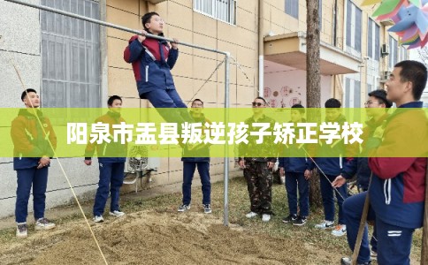 阳泉市盂县叛逆孩子矫正学校
