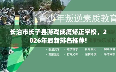 长治市长子县游戏成瘾矫正学校,2026年最新排名推荐! 长治市长子县游戏成瘾矫正学校,2026年最新排名推荐!