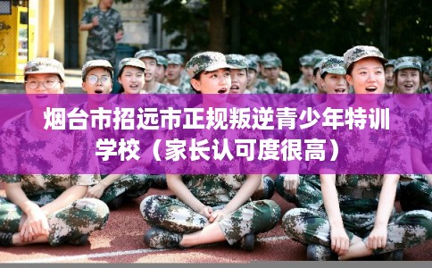 烟台市招远市正规叛逆青少年特训学校（家长认可度很高）