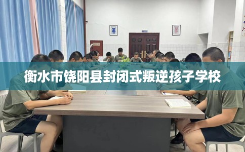 衡水市饶阳县封闭式叛逆孩子学校