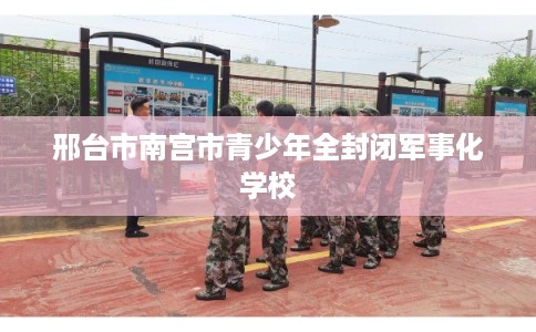 邢台市南宫市青少年全封闭军事化学校