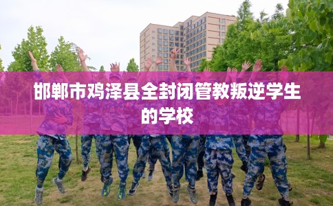 邯郸市鸡泽县全封闭管教叛逆学生的学校