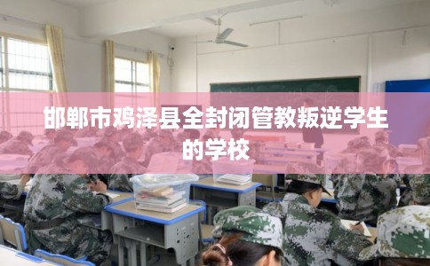 邯郸市鸡泽县全封闭管教叛逆学生的学校