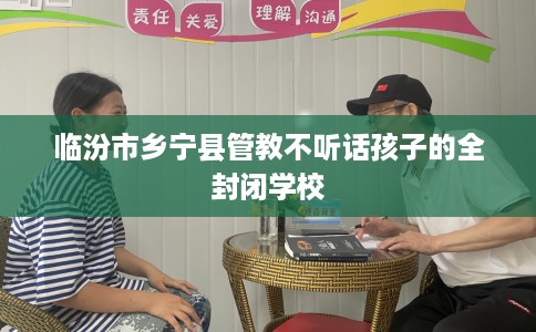 临汾市乡宁县管教不听话孩子的全封闭学校 临汾市乡宁县管教不听话孩子的全封闭学校