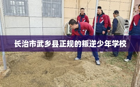 长治市武乡县正规的叛逆少年学校