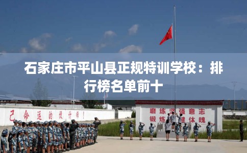 石家庄市平山县正规特训学校:排行榜名单前十 石家庄市平山县正规特训学校:排行榜名单前十