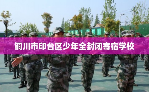 铜川市印台区少年全封闭寄宿学校 铜川市印台区少年全封闭寄宿学校