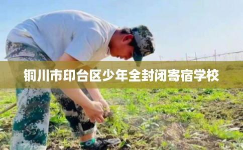 铜川市印台区少年全封闭寄宿学校 铜川市印台区少年全封闭寄宿学校