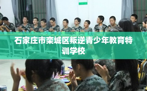 石家庄市栾城区叛逆青少年教育特训学校 石家庄市栾城区叛逆青少年教育特训学校