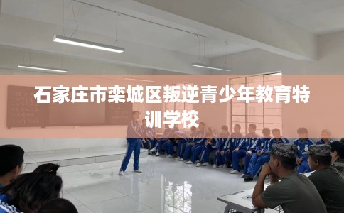 石家庄市栾城区叛逆青少年教育特训学校 石家庄市栾城区叛逆青少年教育特训学校