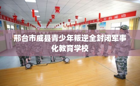 邢台市威县青少年叛逆全封闭军事化教育学校 邢台市威县青少年叛逆全封闭军事化教育学校