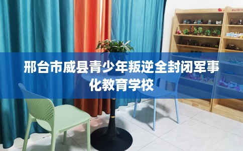 邢台市威县青少年叛逆全封闭军事化教育学校