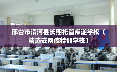 邢台市清河县长期托管叛逆学校(精选戒网瘾特训学校) 邢台市清河县长期托管叛逆学校(精选戒网瘾特训学校)