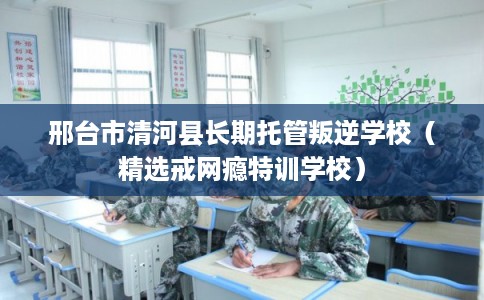 邢台市清河县长期托管叛逆学校(精选戒网瘾特训学校) 邢台市清河县长期托管叛逆学校(精选戒网瘾特训学校)