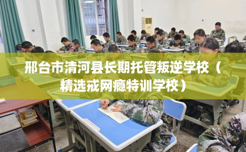 邢台市清河县长期托管叛逆学校(精选戒网瘾特训学校) 邢台市清河县长期托管叛逆学校(精选戒网瘾特训学校)