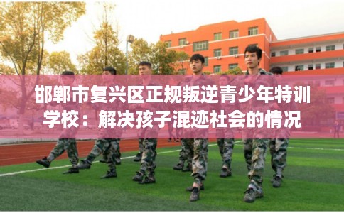 邯郸市复兴区正规叛逆青少年特训学校:解决孩子混迹社会的情况 邯郸市复兴区正规叛逆青少年特训学校:解决孩子混迹社会的情况