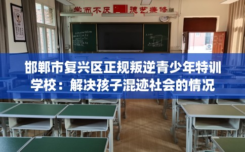 邯郸市复兴区正规叛逆青少年特训学校:解决孩子混迹社会的情况 邯郸市复兴区正规叛逆青少年特训学校:解决孩子混迹社会的情况