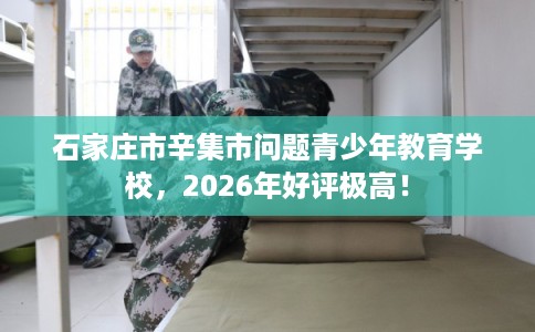石家庄市辛集市问题青少年教育学校，2026年好评极高！
