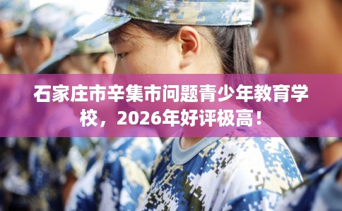 石家庄市辛集市问题青少年教育学校，2026年好评极高！