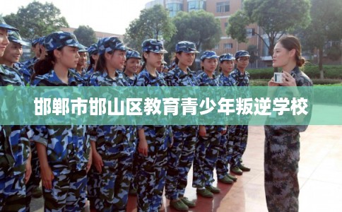 邯郸市邯山区教育青少年叛逆学校 邯郸市邯山区教育青少年叛逆学校