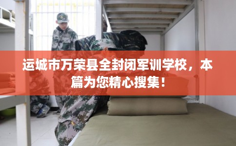 运城市万荣县全封闭军训学校，本篇为您精心搜集！