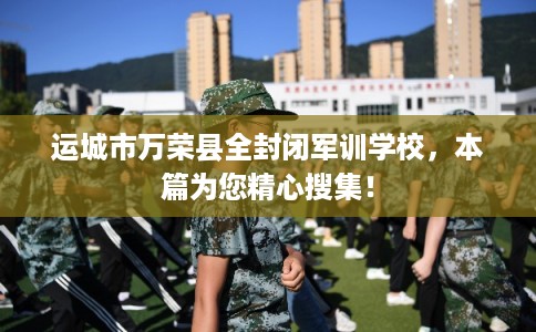 运城市万荣县全封闭军训学校，本篇为您精心搜集！
