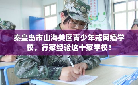 秦皇岛市山海关区青少年戒网瘾学校，行家经验这十家学校！