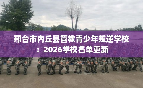 邢台市内丘县管教青少年叛逆学校：2026学校名单更新
