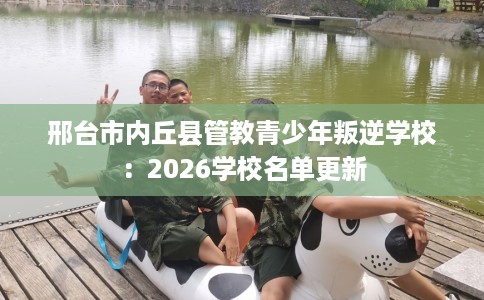 邢台市内丘县管教青少年叛逆学校：2026学校名单更新