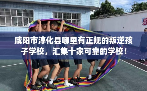 咸阳市淳化县哪里有正规的叛逆孩子学校,汇集十家可靠的学校! 咸阳市淳化县哪里有正规的叛逆孩子学校,汇集十家可靠的学校!