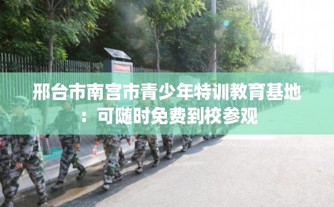邢台市南宫市青少年特训教育基地:可随时免费到校参观 邢台市南宫市青少年特训教育基地:可随时免费到校参观
