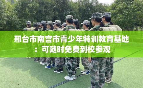 邢台市南宫市青少年特训教育基地:可随时免费到校参观 邢台市南宫市青少年特训教育基地:可随时免费到校参观