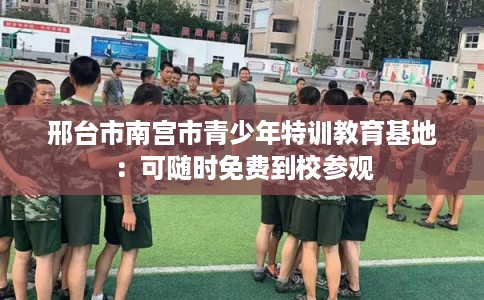 邢台市南宫市青少年特训教育基地:可随时免费到校参观 邢台市南宫市青少年特训教育基地:可随时免费到校参观