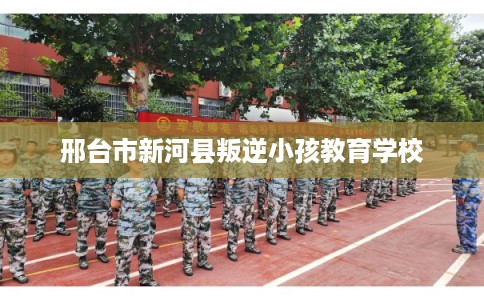 邢台市新河县叛逆小孩教育学校