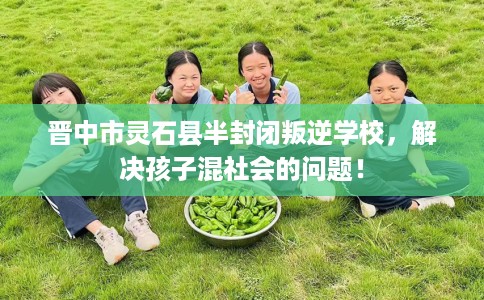 晋中市灵石县半封闭叛逆学校，解决孩子混社会的问题！