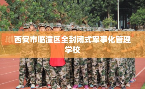 西安市临潼区全封闭式军事化管理学校