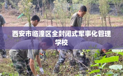 西安市临潼区全封闭式军事化管理学校
