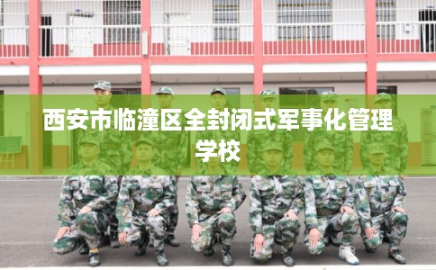西安市临潼区全封闭式军事化管理学校