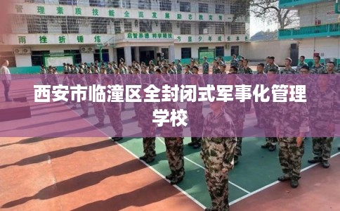 西安市临潼区全封闭式军事化管理学校