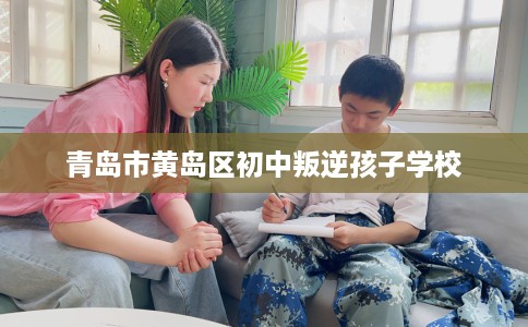 青岛市黄岛区初中叛逆孩子学校