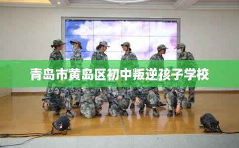 青岛市黄岛区初中叛逆孩子学校