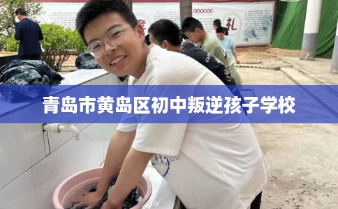 青岛市黄岛区初中叛逆孩子学校